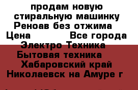 продам новую стиральную машинку Реноав без отжима › Цена ­ 2 500 - Все города Электро-Техника » Бытовая техника   . Хабаровский край,Николаевск-на-Амуре г.